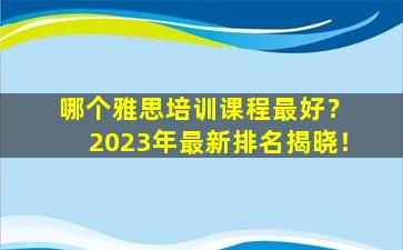 哪个雅思培训课程最好？ 2023年最新排名揭晓！